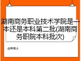 湖南商务职业技术学院是一本还是本科第二批(湖南商务职院本科批次)