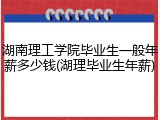 湖南理工学院毕业生一般年薪多少钱(湖理毕业生年薪)