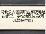 河北公安警察职业学院地址在哪里，学校地理位置(河北警院位置)