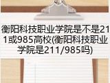 衡阳科技职业学院是不是211或985高校(衡阳科技职业学院是211/985吗)