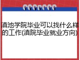 滇池学院毕业可以找什么样的工作(滇院毕业就业方向)