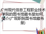 广州现代信息工程职业技术学院的图书馆藏书量如何，简介(广现职院图书馆藏书量)
