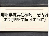荆州学院要住校吗，是否能走读(荆州学院可走读吗)