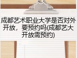 成都艺术职业大学是否对外开放，要预约吗(成都艺大开放需预约)