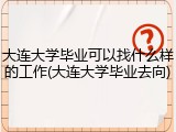 大连大学毕业可以找什么样的工作(大连大学毕业去向)