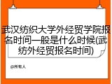 武汉纺织大学外经贸学院报名时间一般是什么时候(武纺外经贸报名时间)