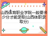 山西体育职业学院一般要多少分才能录取(山西体职录取分)