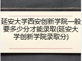 延安大学西安创新学院一般要多少分才能录取(延安大学创新学院录取分)