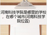 河南科技学院是哪里的学校，在哪个城市(河南科技学院位置)