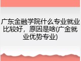 广东金融学院什么专业就业比较好，原因是啥(广金就业优势专业)