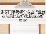 张家口学院哪个专业毕业就业前景比较好(张院就业好专业)