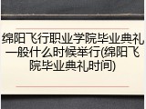 绵阳飞行职业学院毕业典礼一般什么时候举行(绵阳飞院毕业典礼时间)