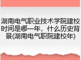湖南电气职业技术学院建校时间是哪一年，什么历史背景(湖南电气职院建校年)
