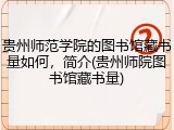 贵州师范学院的图书馆藏书量如何，简介(贵州师院图书馆藏书量)