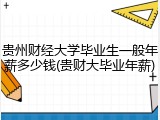 贵州财经大学毕业生一般年薪多少钱(贵财大毕业年薪)