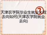 天津农学院毕业生就业大致去向如何(天津农学院就业去向)
