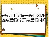 宁夏理工学院一般什么时候放寒暑假(宁理寒暑假时间)