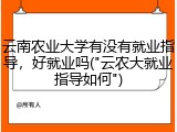 云南农业大学有没有就业指导，好就业吗("云农大就业指导如何")