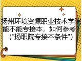 扬州环境资源职业技术学院能不能专接本，如何参考？("扬职院专接本条件")