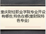 重庆财经职业学院专业开设有哪些,特色在哪(重财院特色专业)