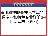 唐山科技职业技术学院的普通专业和特色专业详解(唐山职院专业解析)