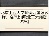 北京工业大学师资力量怎么样，名气如何(北工大师资名气)