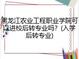 黑龙江农业工程职业学院可以进校后转专业吗？(入学后转专业)