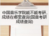 中国音乐学院能不能考研，成绩在哪里查询(国音考研成绩查询)