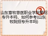 山东畜牧兽医职业学院要招专升本吗，如何参考(山东牧院招专升本吗)