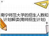 南宁师范大学的招生人数和计划解读(南师招生计划)