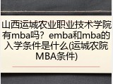 山西运城农业职业技术学院有mba吗？emba和mba的入学条件是什么(运城农院MBA条件)