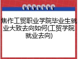焦作工贸职业学院毕业生就业大致去向如何(工贸学院就业去向)