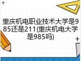 重庆机电职业技术大学是985还是211(重庆机电大学是985吗)