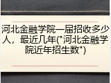 河北金融学院一届招收多少人，最近几年("河北金融学院近年招生数")