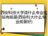 西安科技大学读什么专业比较有前景(西安科大什么专业前景好)