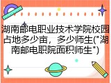 湖南邮电职业技术学院校园占地多少亩，多少师生("湖南邮电职院面积师生")