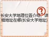 长安大学地理位置介绍，详细地址在哪(长安大学地址)