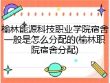 榆林能源科技职业学院宿舍一般是怎么分配的(榆林职院宿舍分配)