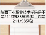 陕西工业职业技术学院是不是211或985高校(陕工院是211/985吗)