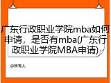 广东行政职业学院mba如何申请，是否有mba(广东行政职业学院MBA申请)