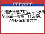 广州涉外经济职业技术学院毕业后一般能干什么呢(广涉外职院就业方向)