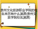 贵州文化旅游职业学院的校名来历有什么渊源(贵州文旅学院校名渊源)