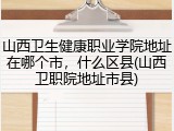 山西卫生健康职业学院地址在哪个市，什么区县(山西卫职院地址市县)