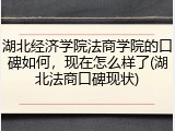 湖北经济学院法商学院的口碑如何，现在怎么样了(湖北法商口碑现状)