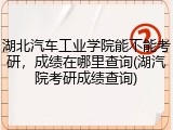 湖北汽车工业学院能不能考研，成绩在哪里查询(湖汽院考研成绩查询)