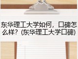 东华理工大学如何，口碑怎么样？(东华理工大学口碑)