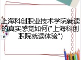 上海科创职业技术学院就读的真实感觉如何("上海科创职院就读体验")