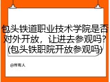 包头铁道职业技术学院是否对外开放，让进去参观吗？(包头铁职院开放参观吗)