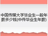 中国传媒大学毕业生一般年薪多少钱(中传毕业生年薪)