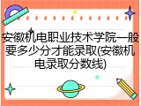 安徽机电职业技术学院一般要多少分才能录取(安徽机电录取分数线)